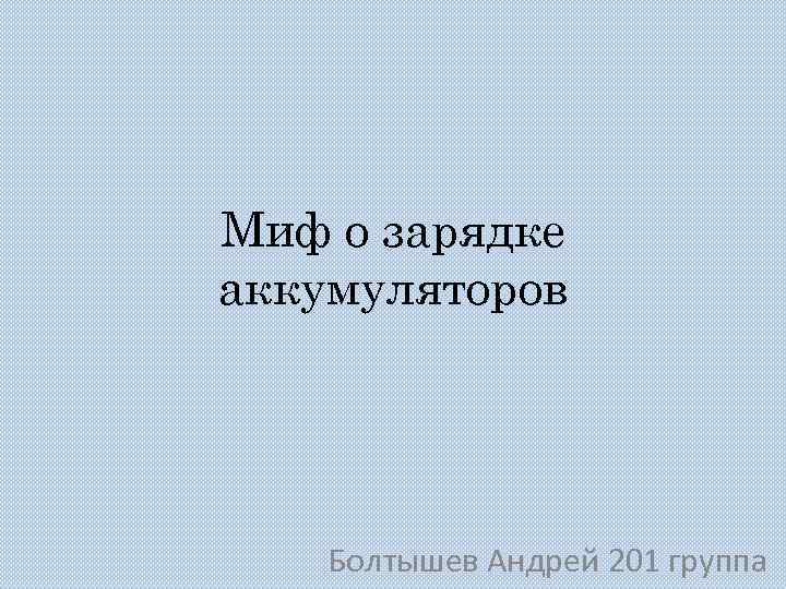 Миф о зарядке аккумуляторов Болтышев Андрей 201 группа 