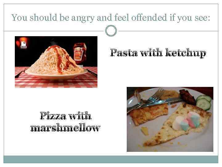 You should be angry and feel offended if you see: Pasta with ketchup Pizza