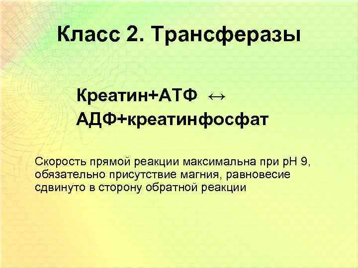 Класс 2. Трансферазы Креатин+АТФ ↔ АДФ+креатинфосфат Скорость прямой реакции максимальна при р. Н 9,