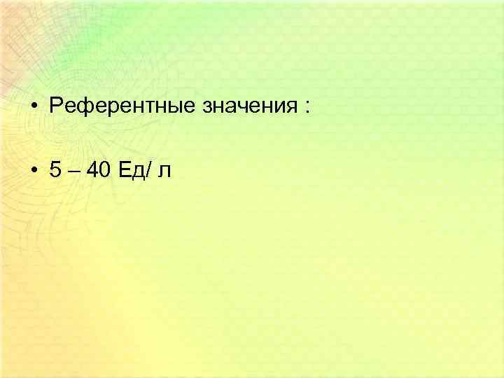  • Референтные значения : • 5 – 40 Ед/ л 