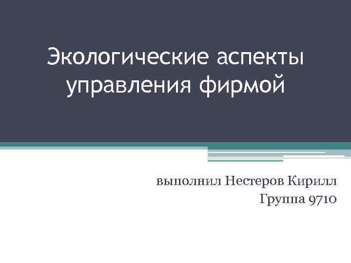 Экологические аспекты управления фирмой выполнил Нестеров Кирилл Группа 9710 