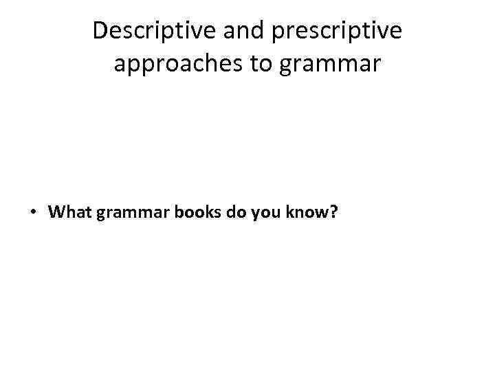 Descriptive and prescriptive approaches to grammar • What grammar books do you know? 