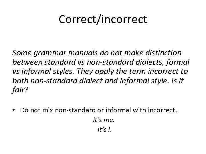 Correct/incorrect Some grammar manuals do not make distinction between standard vs non-standard dialects, formal