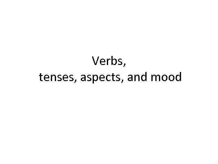 Verbs, tenses, aspects, and mood 