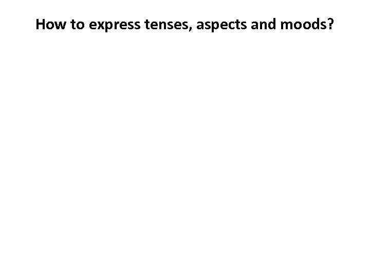 How to express tenses, aspects and moods? 