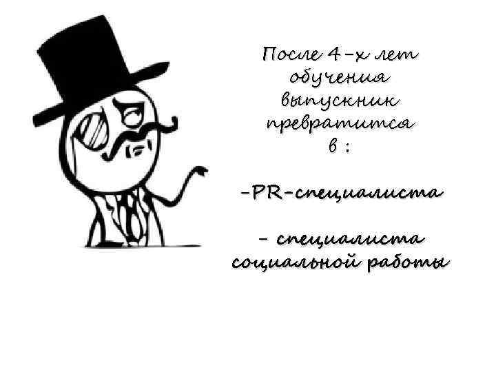 После 4 -х лет обучения выпускник превратится в: -PR-специалиста - специалиста социальной работы 