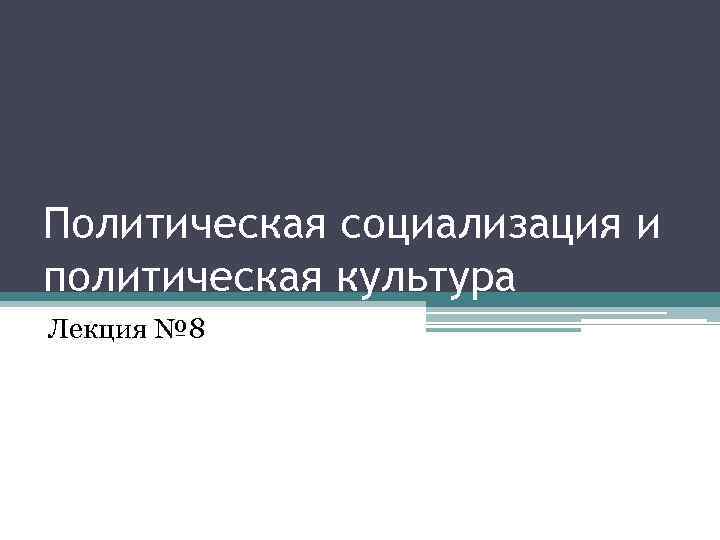 Политическая социализация и политическая культура Лекция № 8 