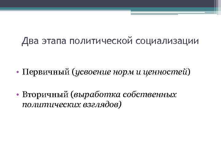 Два этапа политической социализации • Первичный (усвоение норм и ценностей) • Вторичный (выработка собственных