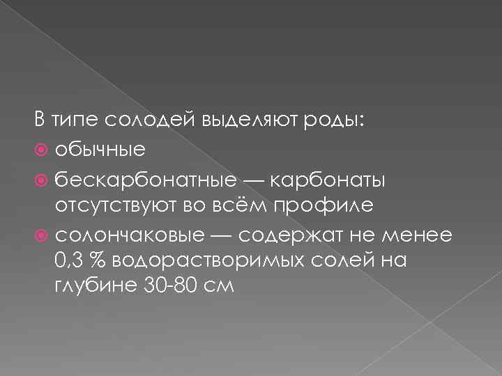 В типе солодей выделяют роды: обычные бескарбонатные — карбонаты отсутствуют во всём профиле солончаковые