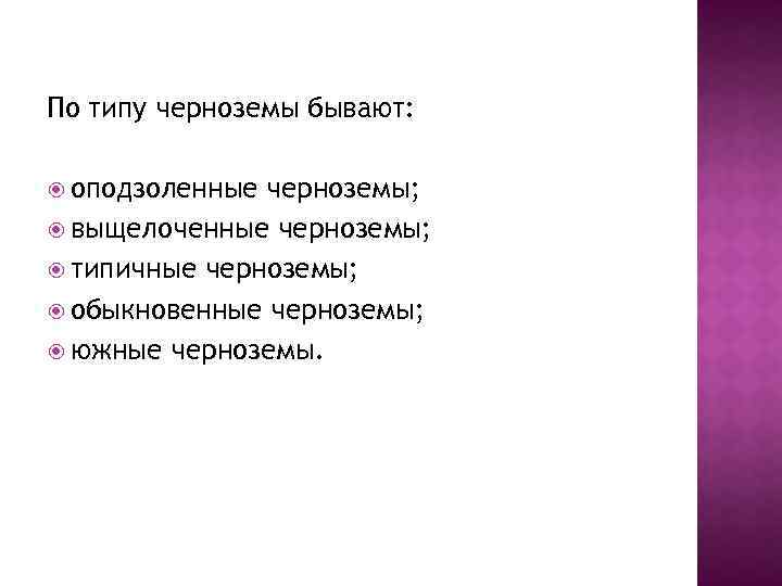 По типу черноземы бывают: оподзоленные черноземы; выщелоченные черноземы; типичные черноземы; обыкновенные черноземы; южные черноземы.