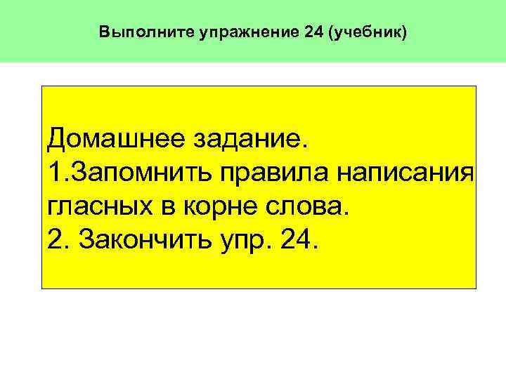 Выполните упражнение 24 (учебник) Домашнее задание. 1. Запомнить правила написания гласных в корне слова.