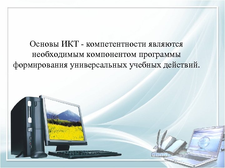 Основы ИКТ - компетентности являются необходимым компонентом программы формирования универсальных учебных действий. 