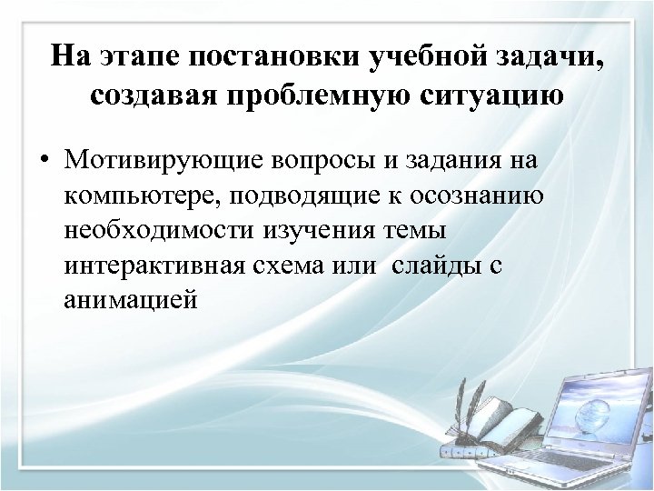 На этапе постановки учебной задачи, создавая проблемную ситуацию • Мотивирующие вопросы и задания на