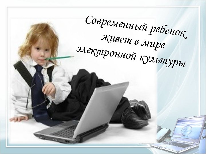 Современн ый ребено к живет в м ире электронн ой культу ры 