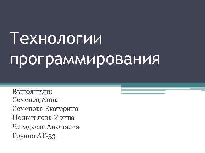 Технологии программирования Выполнили: Семенец Анна Семенова Екатерина Полыгалова Ирина Чегодаева Анастасия Группа АТ-53 