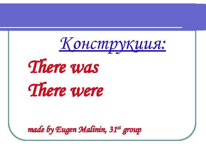 Конструкция: There was There were made by Eugen Malinin, 31 st group 