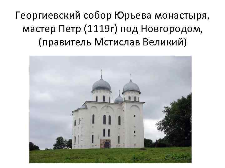 Георгиевский собор Юрьева монастыря, мастер Петр (1119 г) под Новгородом, (правитель Мстислав Великий) 