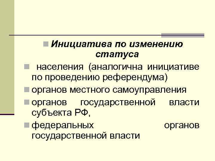 n Инициатива по изменению статуса n населения (аналогична инициативе по проведению референдума) n органов