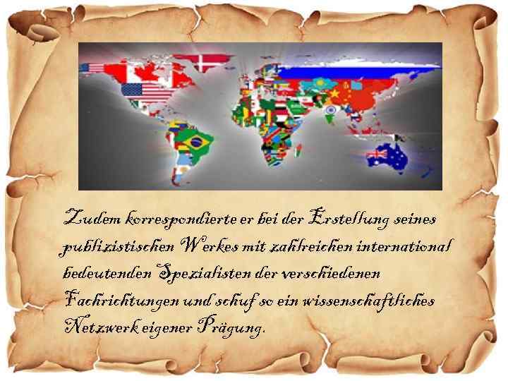 Zudem korrespondierte er bei der Erstellung seines publizistischen Werkes mit zahlreichen international bedeutenden Spezialisten
