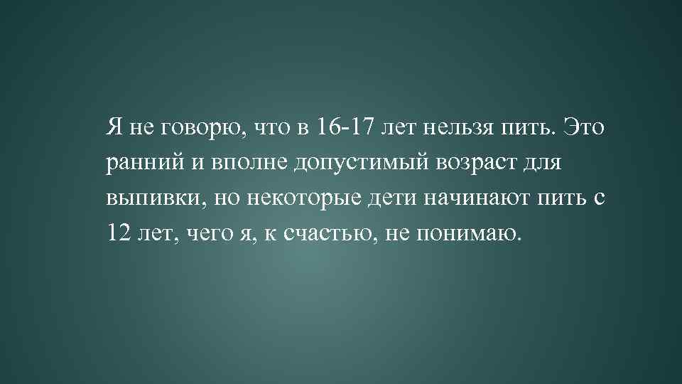 Я не говорю, что в 16 -17 лет нельзя пить. Это ранний и вполне