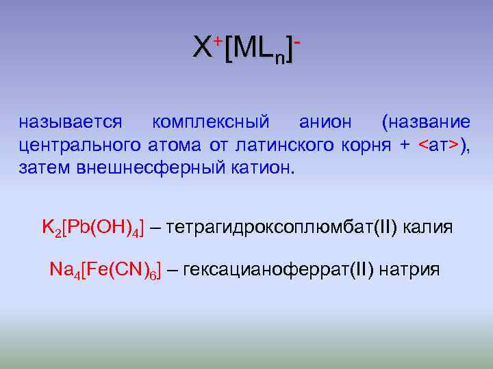 X+[MLn]называется комплексный анион (название центрального атома от латинского корня + <ат>), затем внешнесферный катион.