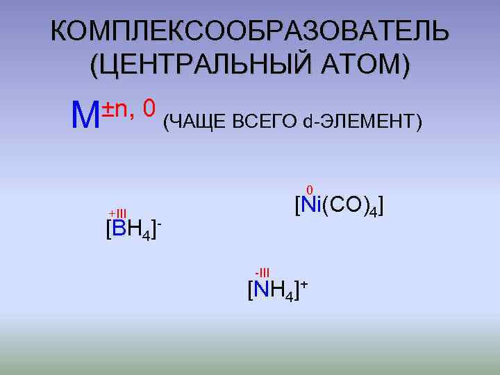 КОМПЛЕКСООБРАЗОВАТЕЛЬ (ЦЕНТРАЛЬНЫЙ АТОМ) ±n, 0 (ЧАЩЕ ВСЕГО d-ЭЛЕМЕНТ) М 0 [Ni(CO)4] +III [BH 4]-III