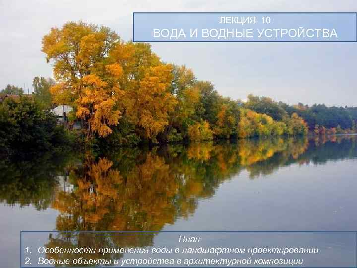 ЛЕКЦИЯ 10 ВОДА И ВОДНЫЕ УСТРОЙСТВА План 1. Особенности применения воды в ландшафтном проектировании
