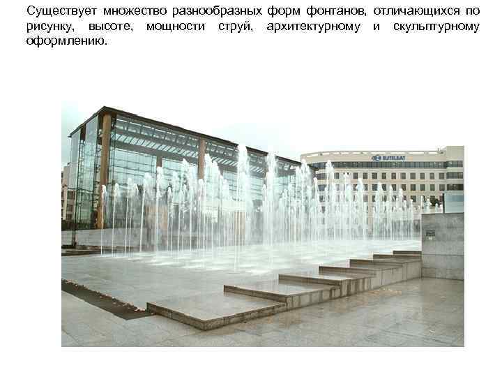 Существует множество разнообразных форм фонтанов, отличающихся по рисунку, высоте, мощности струй, архитектурному и скульптурному
