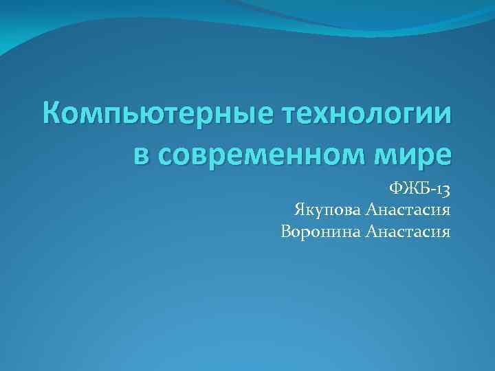 Компьютерные технологии в современном мире ФЖБ-13 Якупова Анастасия Воронина Анастасия 