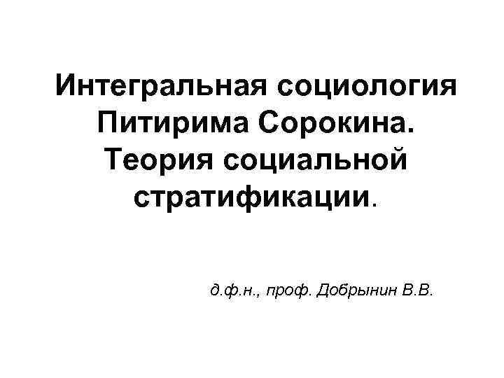 Интегральная социология Питирима Сорокина. Теория социальной стратификации. д. ф. н. , проф. Добрынин В.