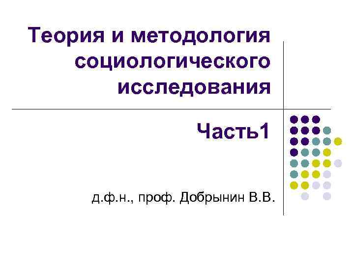 Теория и методология социологического исследования Часть1 д. ф. н. , проф. Добрынин В. В.