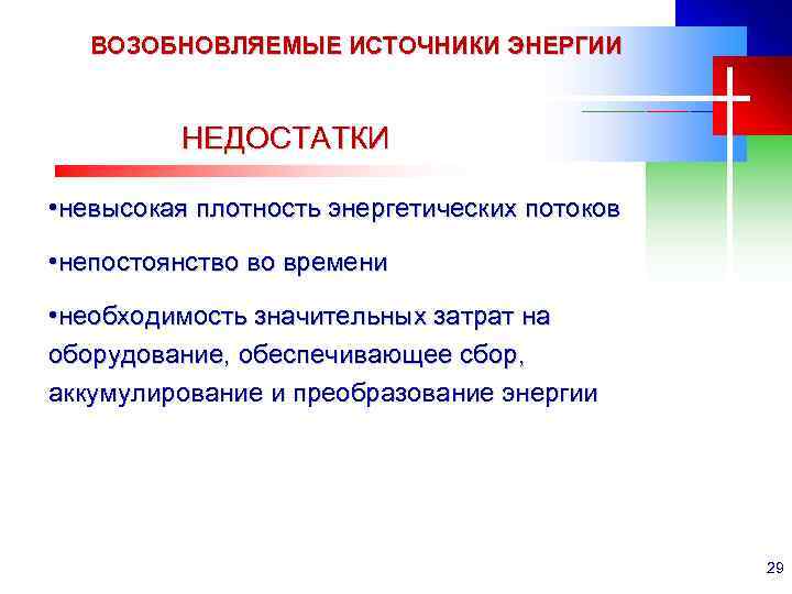 ВОЗОБНОВЛЯЕМЫЕ ИСТОЧНИКИ ЭНЕРГИИ НЕДОСТАТКИ • невысокая плотность энергетических потоков • непостоянство во времени •