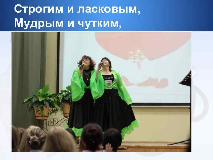 Строгим и ласковым, Мудрым и чутким, 