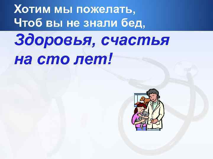 Хотим мы пожелать, Чтоб вы не знали бед, Здоровья, счастья на сто лет! 