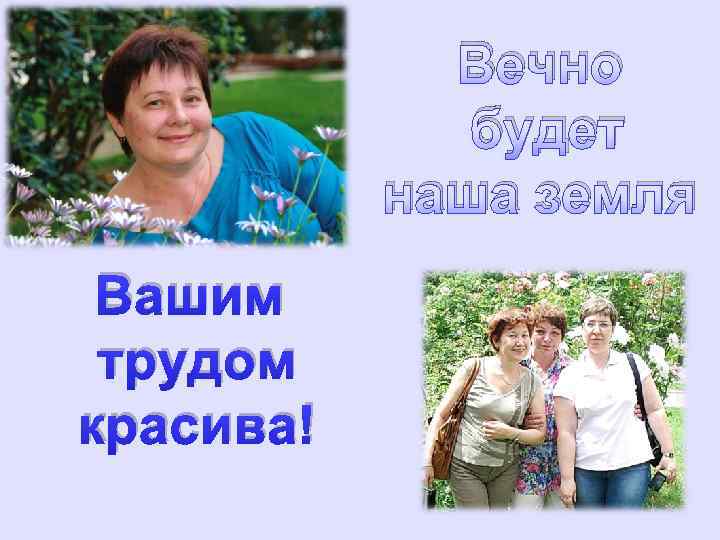 Вечно будет наша земля Вашим трудом красива! 