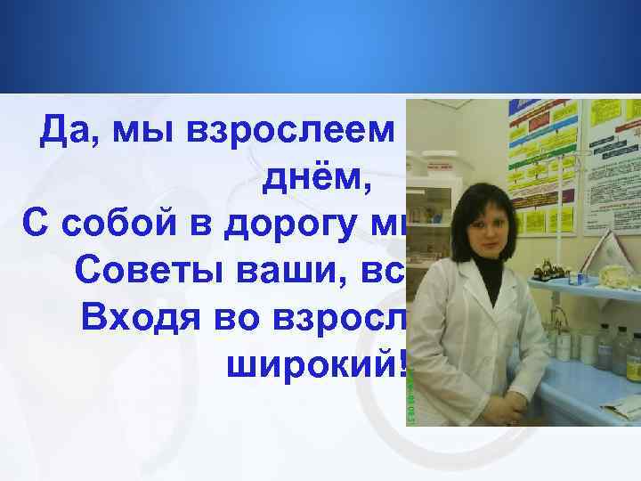 Да, мы взрослеем с каждым днём, С собой в дорогу мы возьмём Советы ваши,