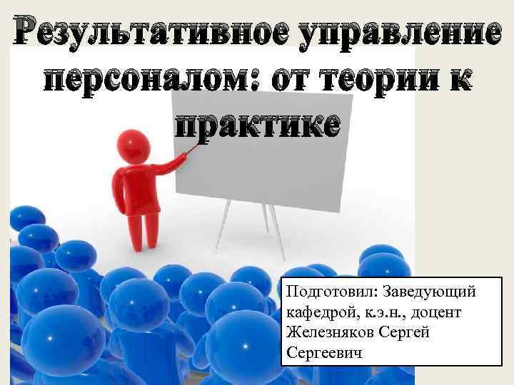 Результативное управление персоналом: от теории к практике Подготовил: Заведующий кафедрой, к. э. н. ,