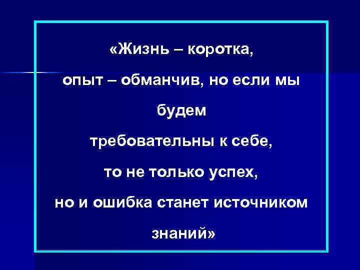  «Жизнь – коротка, опыт – обманчив, но если мы будем требовательны к себе,