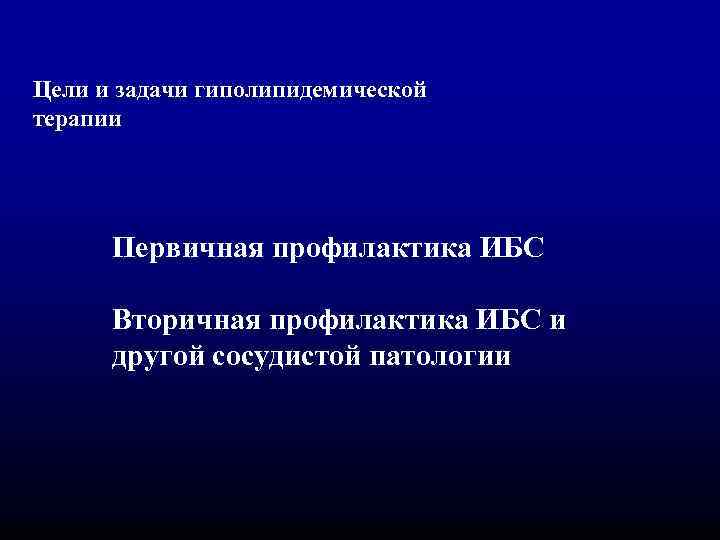 Цели и задачи гиполипидемической терапии Первичная профилактика ИБС Вторичная профилактика ИБС и другой сосудистой