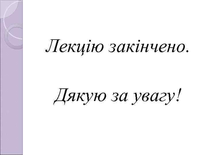 Лекцію закінчено. Дякую за увагу! 