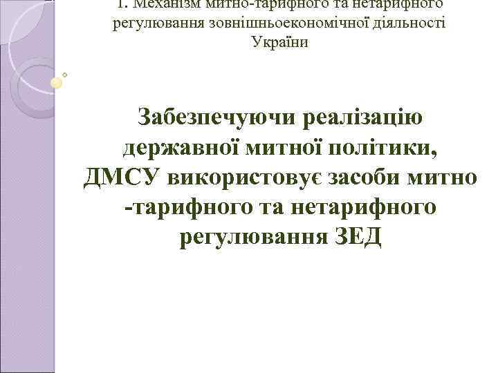 1. Механізм митно-тарифного та нетарифного регулювання зовнішньоекономічної діяльності України Забезпечуючи реалізацію державної митної політики,