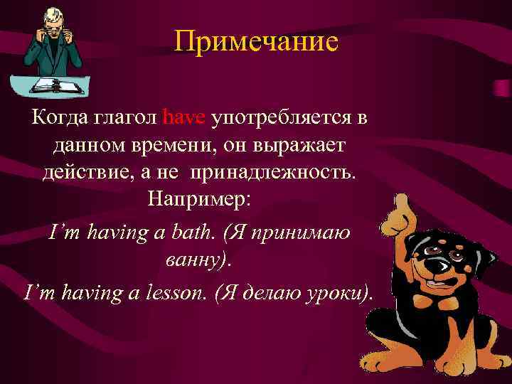 Примечание Когда глагол have употребляется в данном времени, он выражает действие, а не принадлежность.