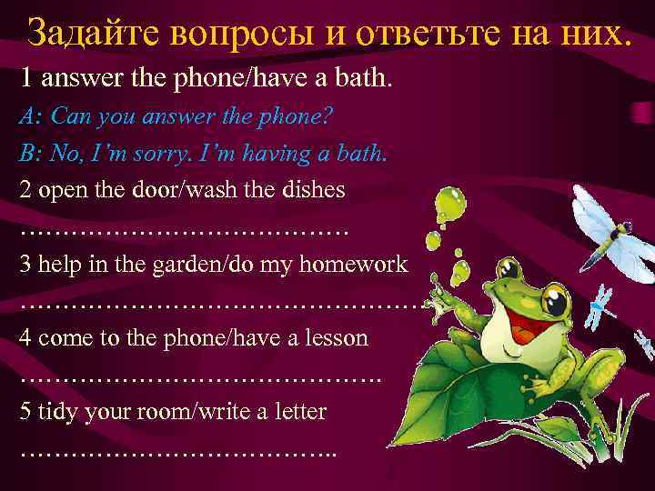 Задайте вопросы и ответьте на них. 1 answer the phone/have a bath. A: Can