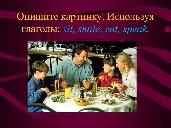 Опишите картинку. Используя глаголы: sit, smile, eat, speak. 