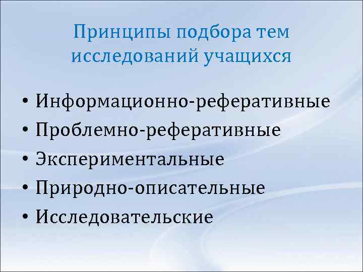 Принципы подбора тем исследований учащихся • • • Информационно-реферативные Проблемно-реферативные Экспериментальные Природно-описательные Исследовательские 