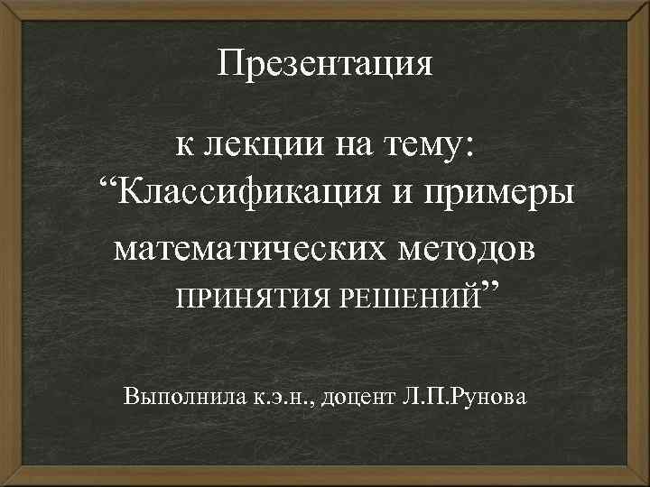 Презентация к лекции на тему: “Классификация и примеры математических методов ПРИНЯТИЯ РЕШЕНИЙ” Выполнила к.