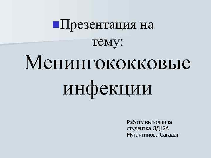 n. Презентация на тему: Менингококковые инфекции Работу выполнила студентка ЛД 12 А Мугантинова Сагадат