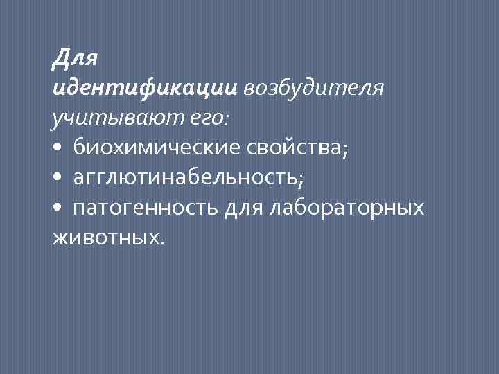 Для идентификации возбудителя учитывают его: • биохимические свойства; • агглютинабельность; • патогенность для лабораторных