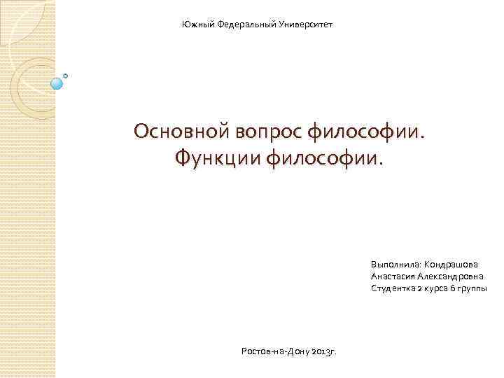 Южный Федеральный Университет Основной вопрос философии. Функции философии. Выполнила: Кондрашова Анастасия Александровна Студентка 2