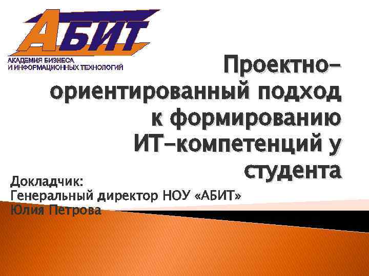 Проектноориентированный подход к формированию ИТ-компетенций у студента Докладчик: Генеральный директор НОУ «АБИТ» Юлия Петрова